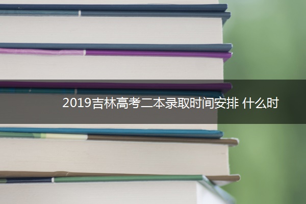 2019吉林高考二本录取时间安排 什么时候录取