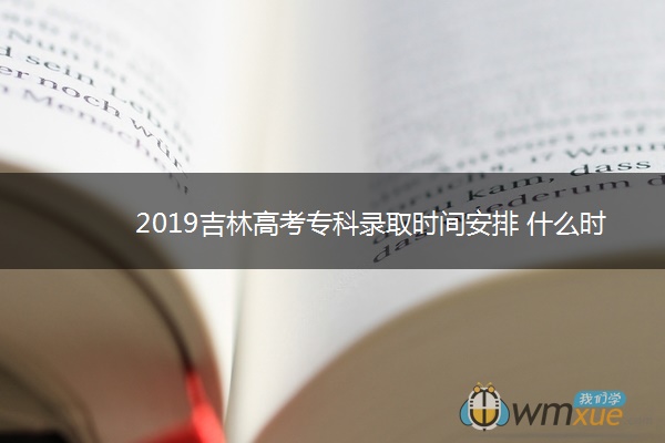 2019吉林高考专科录取时间安排 什么时候录取