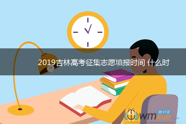 2019吉林高考征集志愿填报时间 什么时候报志愿