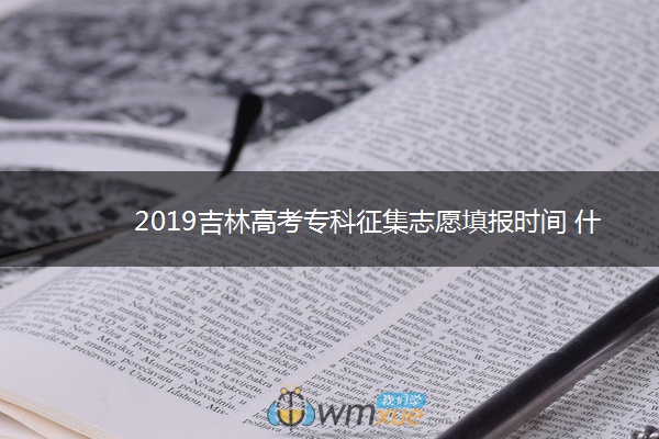 2019吉林高考专科征集志愿填报时间 什么时候报志愿