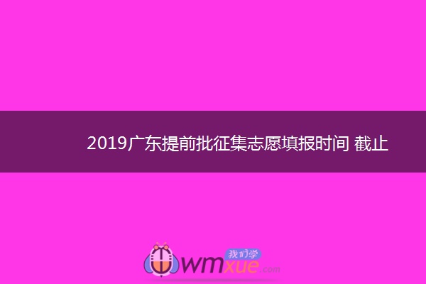 2019广东提前批征集志愿填报时间 截止到什么时候