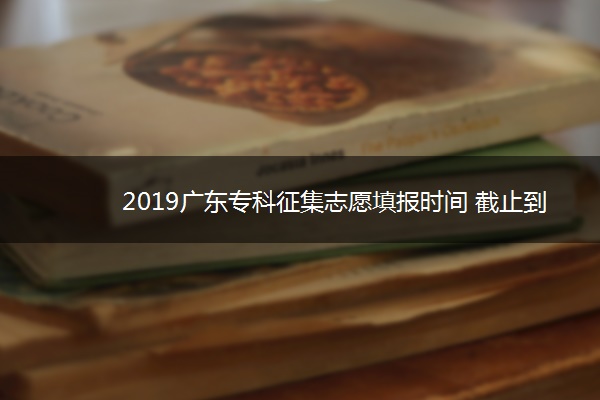 2019广东专科征集志愿填报时间 截止到什么时候