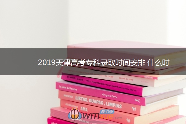 2019天津高考专科录取时间安排 什么时候录取