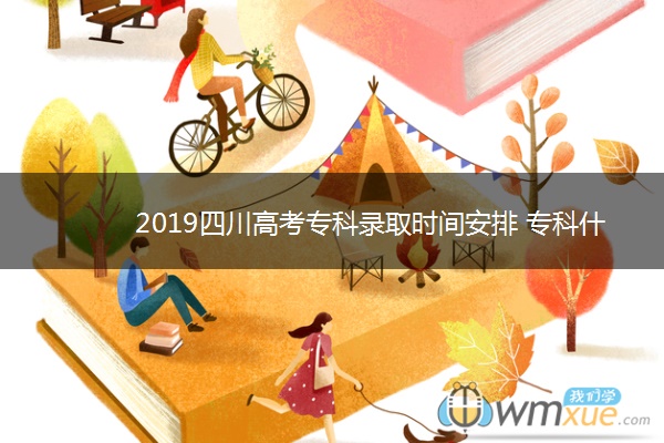 2019四川高考专科录取时间安排 专科什么时候录取