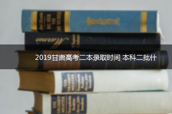 2019甘肃高考二本录取时间 本科二批什么时候录取