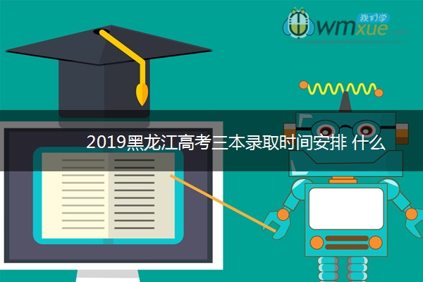 2019黑龙江高考三本录取时间安排 什么时候录取