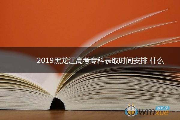 2019黑龙江高考专科录取时间安排 什么时候录取