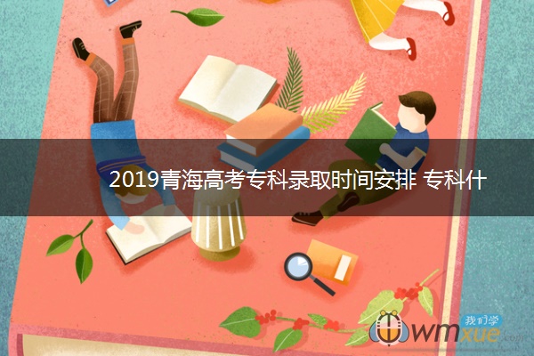 2019青海高考专科录取时间安排 专科什么时候录取