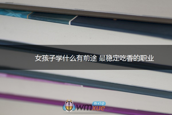 女孩子学什么有前途 最稳定吃香的职业