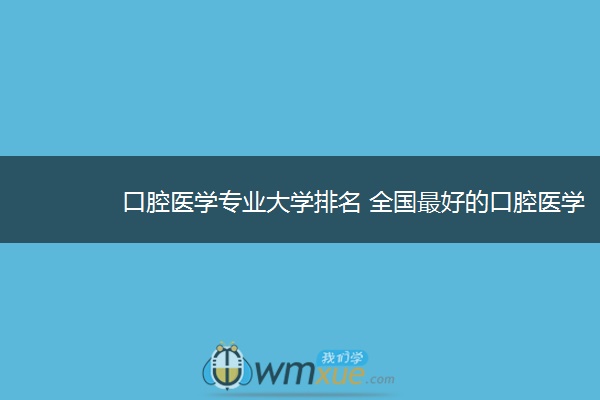 口腔医学专业大学排名 全国最好的口腔医学院校