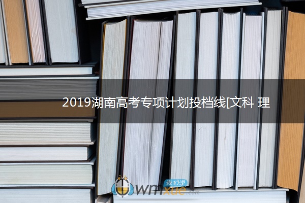 2019湖南高考专项计划投档线[文科 理科]