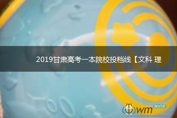 2019甘肃高考一本院校投档线【文科 理科】