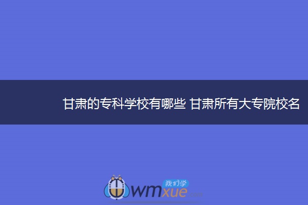 甘肃的专科学校有哪些 甘肃所有大专院校名单