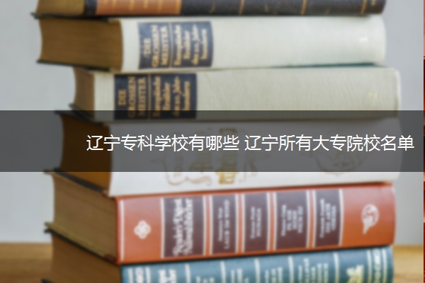 辽宁专科学校有哪些 辽宁所有大专院校名单