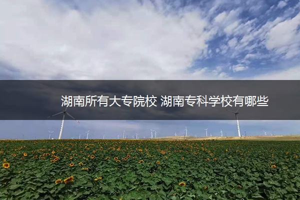 湖南所有大专院校 湖南专科学校有哪些