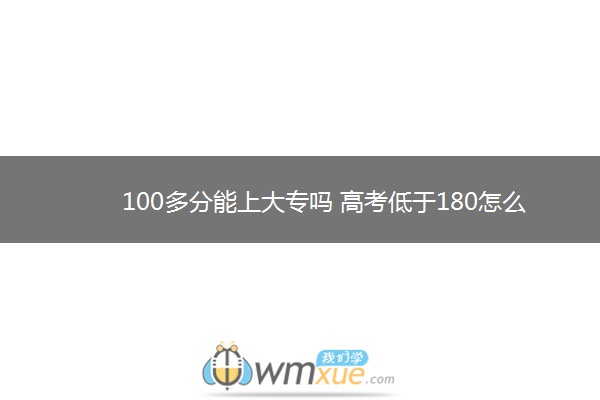 100多分能上大专吗 高考低于180怎么处理