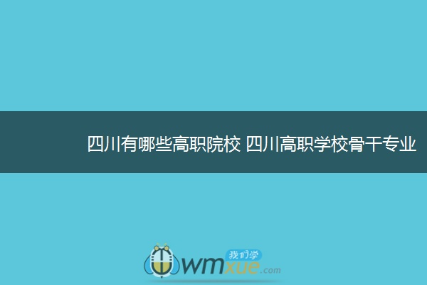 四川有哪些高职院校 四川高职学校骨干专业