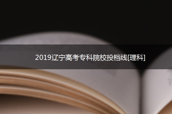 2019辽宁高考专科院校投档线[理科]