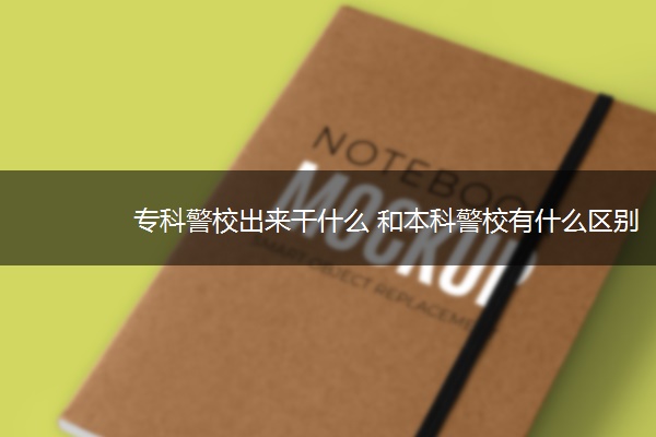 专科警校出来干什么 和本科警校有什么区别