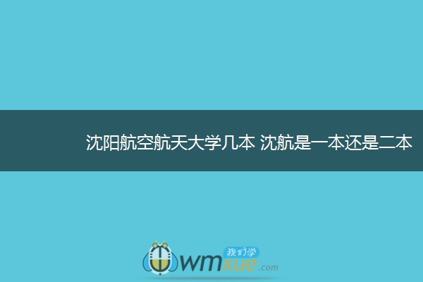 沈阳航空航天大学几本 沈航是一本还是二本