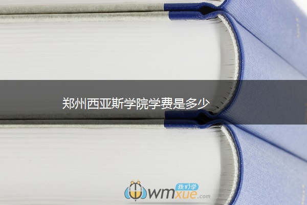郑州西亚斯学院学费是多少