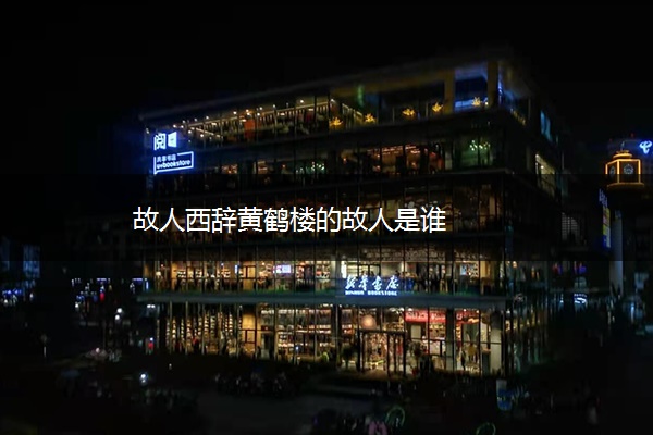 故人西辞黄鹤楼的故人是谁