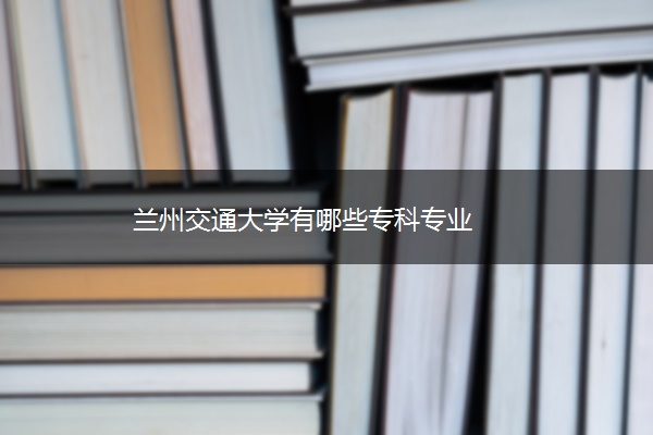 兰州交通大学有哪些专科专业