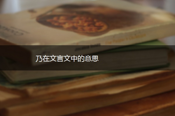 乃在文言文中的意思
