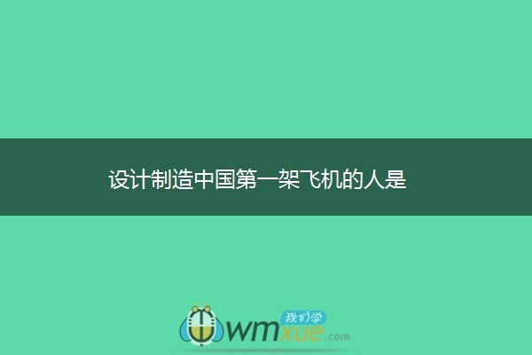 设计制造中国第一架飞机的人是