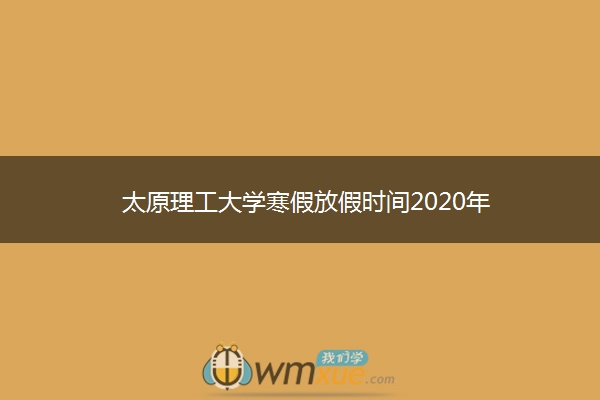 太原理工大学寒假放假时间2020年