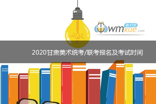 2020甘肃美术统考/联考报名及考试时间汇总