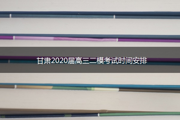 甘肃2020届高三二模考试时间安排