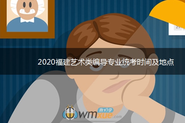 2020福建艺术类编导专业统考时间及地点