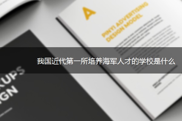 我国近代第一所培养海军人才的学校是什么