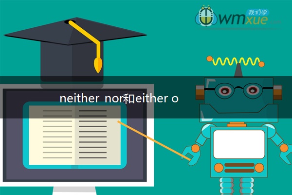 neither nor和either or的区别 neither nor和either or的区别