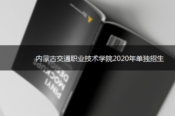 内蒙古交通职业技术学院2020年单独招生简章