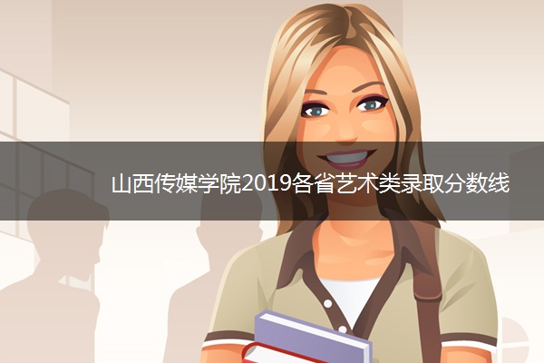 山西传媒学院2019各省艺术类录取分数线