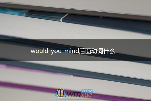 would you mind后面动词什么形式