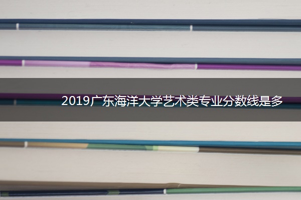 2019广东海洋大学艺术类专业分数线是多少