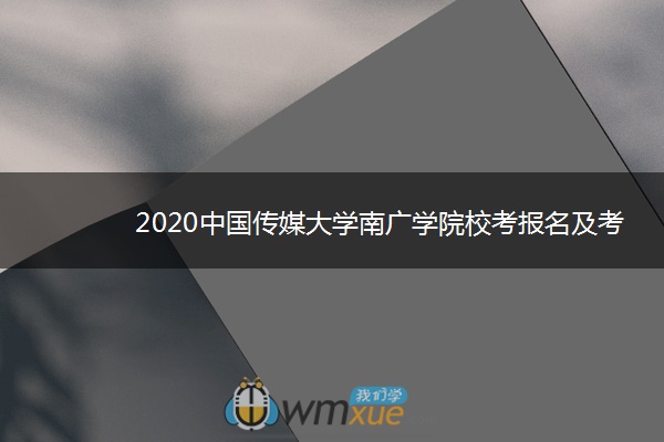 2020中国传媒大学南广学院校考报名及考试时间