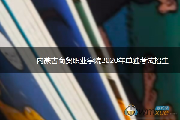 内蒙古商贸职业学院2020年单独考试招生工作方案