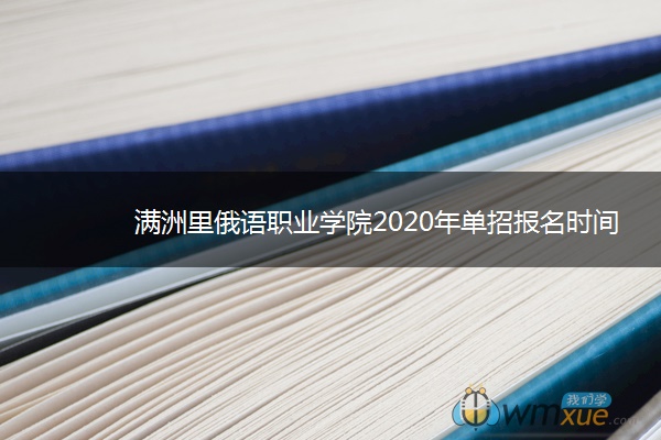 满洲里俄语职业学院2020年单招报名时间与考试安排