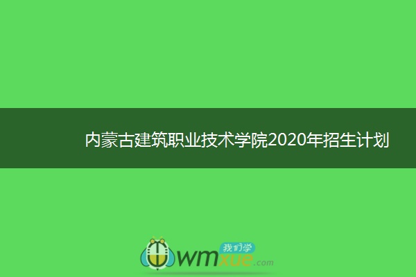 内蒙古建筑职业技术学院2020年招生计划及专业