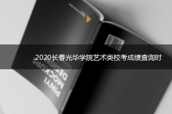 2020长春光华学院艺术类校考成绩查询时间安排