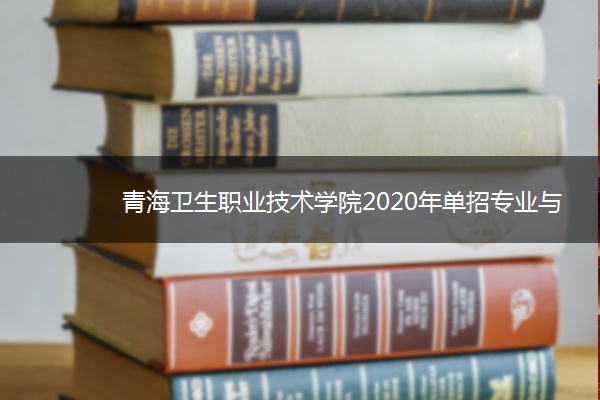 青海卫生职业技术学院2020年单招专业与计划