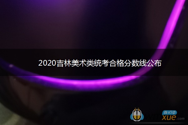 2020吉林美术类统考合格分数线公布