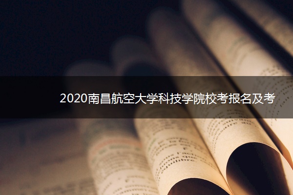 2020南昌航空大学科技学院校考报名及考试时间