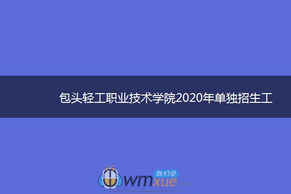 包头轻工职业技术学院2020年单独招生工作方案