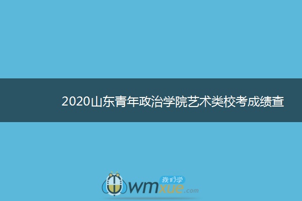 2020山东青年政治学院艺术类校考成绩查询时间安排