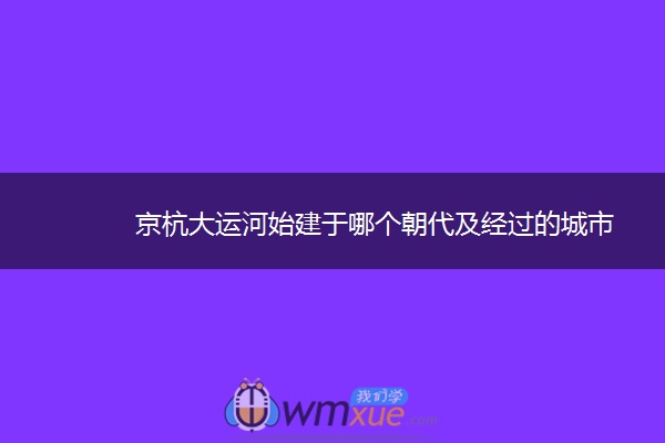 京杭大运河始建于哪个朝代及经过的城市